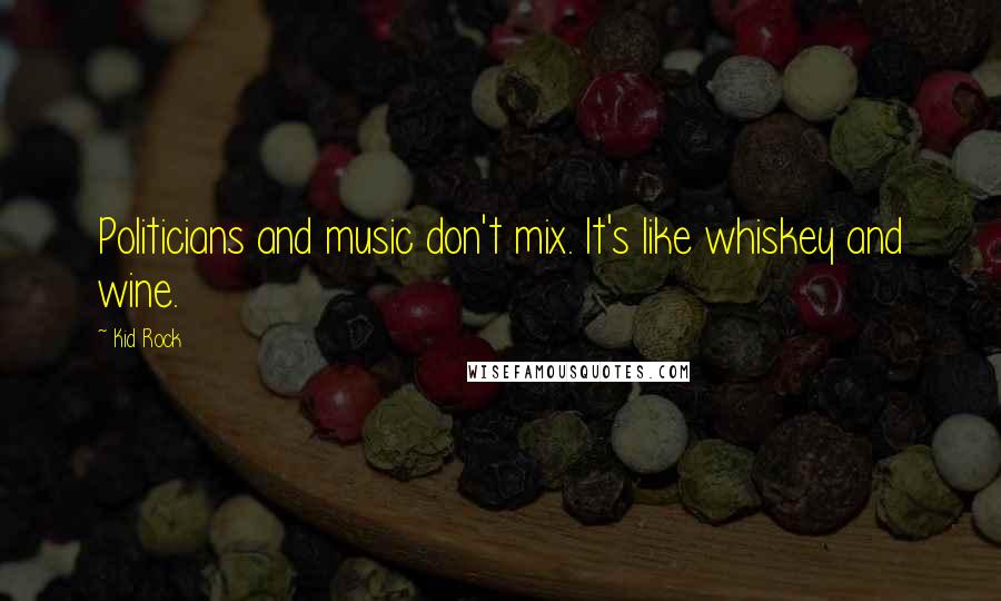 Kid Rock Quotes: Politicians and music don't mix. It's like whiskey and wine.