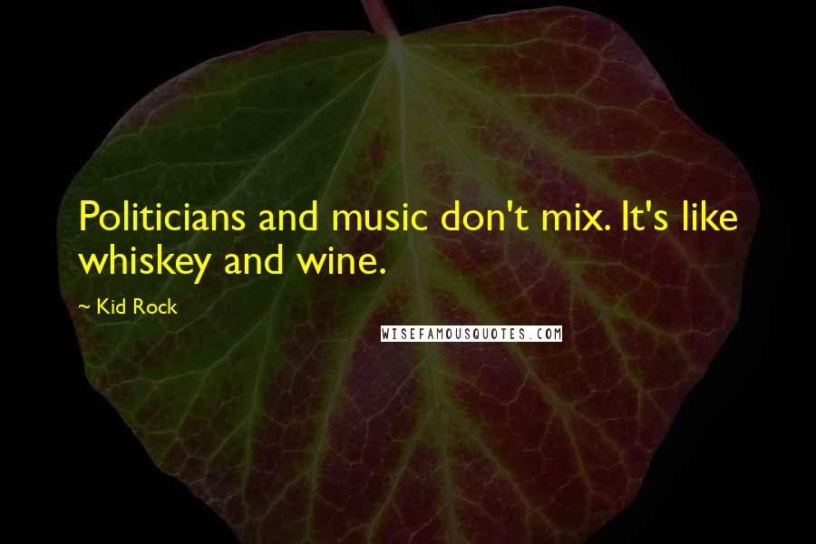 Kid Rock Quotes: Politicians and music don't mix. It's like whiskey and wine.