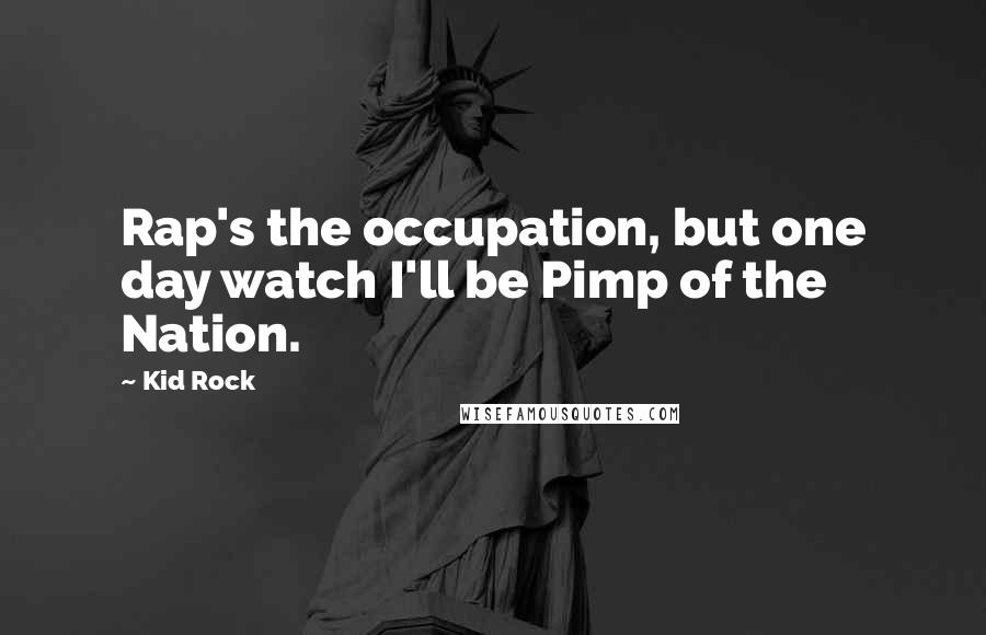 Kid Rock Quotes: Rap's the occupation, but one day watch I'll be Pimp of the Nation.