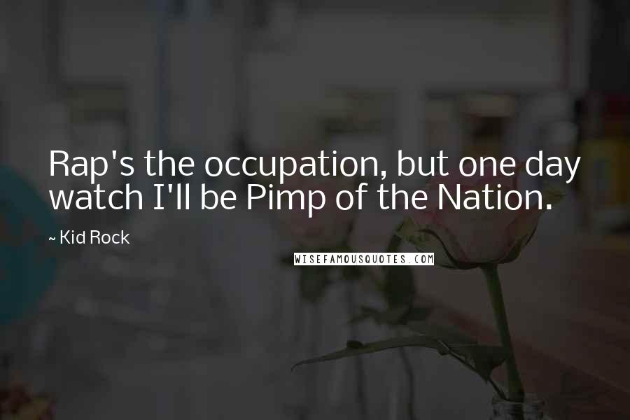 Kid Rock Quotes: Rap's the occupation, but one day watch I'll be Pimp of the Nation.