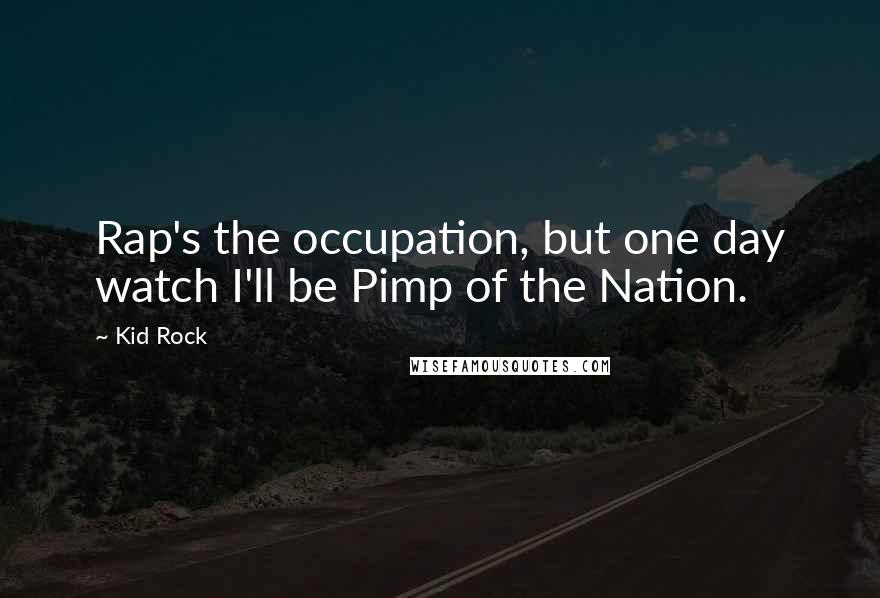 Kid Rock Quotes: Rap's the occupation, but one day watch I'll be Pimp of the Nation.