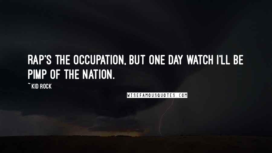 Kid Rock Quotes: Rap's the occupation, but one day watch I'll be Pimp of the Nation.