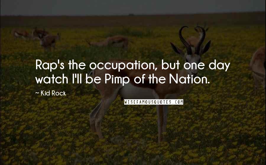Kid Rock Quotes: Rap's the occupation, but one day watch I'll be Pimp of the Nation.