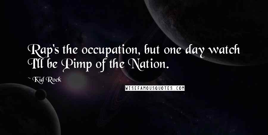 Kid Rock Quotes: Rap's the occupation, but one day watch I'll be Pimp of the Nation.