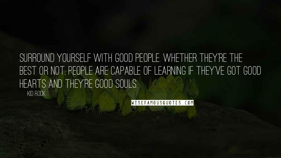 Kid Rock Quotes: Surround yourself with good people. Whether they're the best or not, people are capable of learning if they've got good hearts and they're good souls.