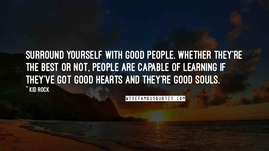 Kid Rock Quotes: Surround yourself with good people. Whether they're the best or not, people are capable of learning if they've got good hearts and they're good souls.