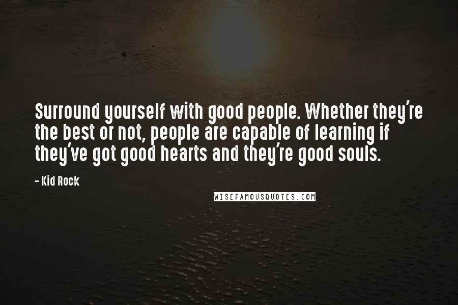 Kid Rock Quotes: Surround yourself with good people. Whether they're the best or not, people are capable of learning if they've got good hearts and they're good souls.