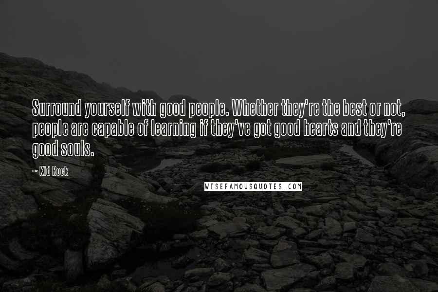 Kid Rock Quotes: Surround yourself with good people. Whether they're the best or not, people are capable of learning if they've got good hearts and they're good souls.