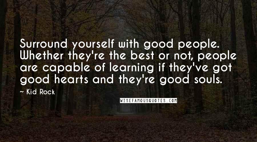 Kid Rock Quotes: Surround yourself with good people. Whether they're the best or not, people are capable of learning if they've got good hearts and they're good souls.