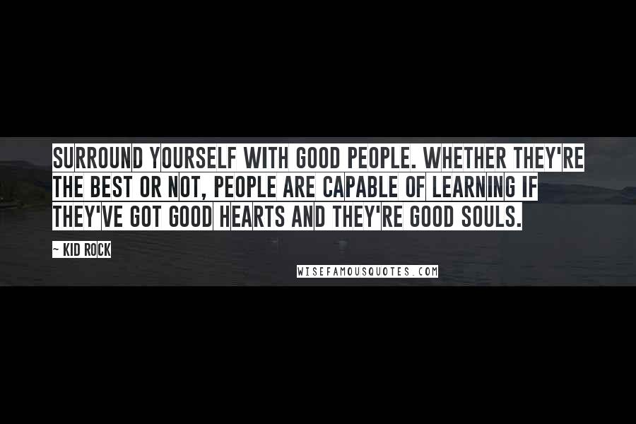 Kid Rock Quotes: Surround yourself with good people. Whether they're the best or not, people are capable of learning if they've got good hearts and they're good souls.