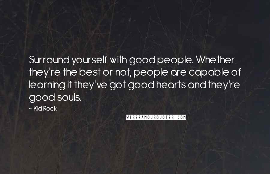 Kid Rock Quotes: Surround yourself with good people. Whether they're the best or not, people are capable of learning if they've got good hearts and they're good souls.