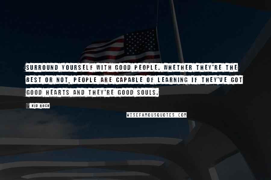 Kid Rock Quotes: Surround yourself with good people. Whether they're the best or not, people are capable of learning if they've got good hearts and they're good souls.