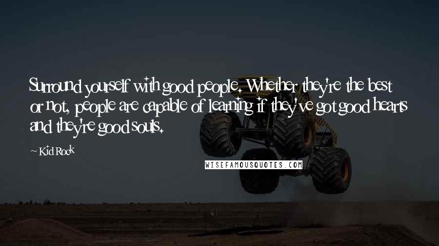 Kid Rock Quotes: Surround yourself with good people. Whether they're the best or not, people are capable of learning if they've got good hearts and they're good souls.