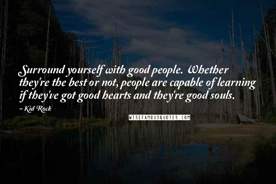 Kid Rock Quotes: Surround yourself with good people. Whether they're the best or not, people are capable of learning if they've got good hearts and they're good souls.