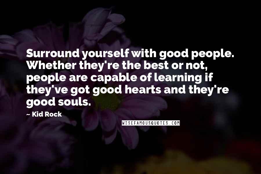 Kid Rock Quotes: Surround yourself with good people. Whether they're the best or not, people are capable of learning if they've got good hearts and they're good souls.