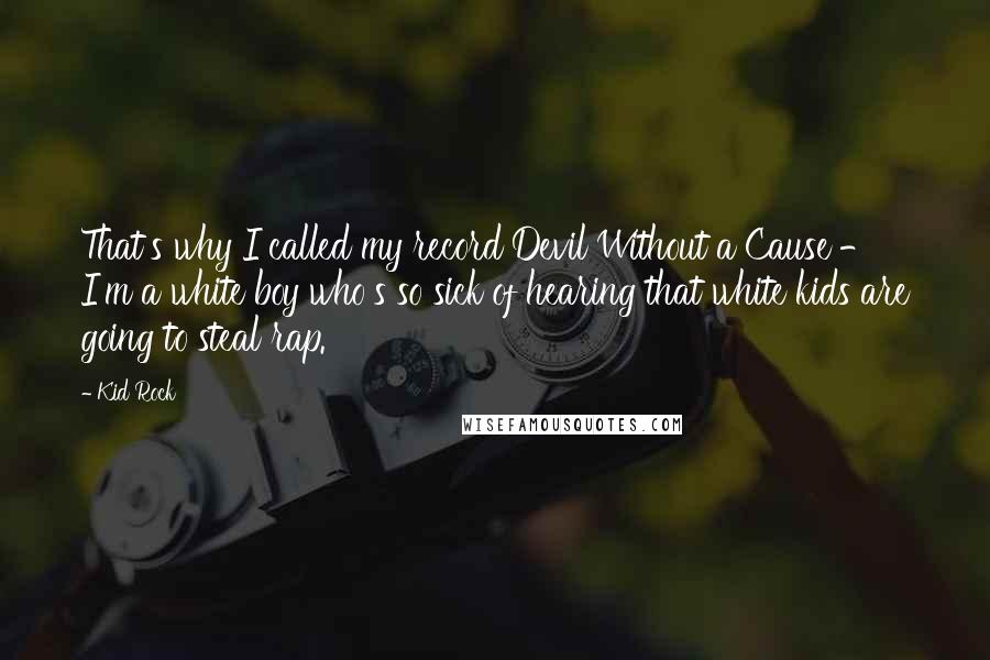 Kid Rock Quotes: That's why I called my record Devil Without a Cause - I'm a white boy who's so sick of hearing that white kids are going to steal rap.