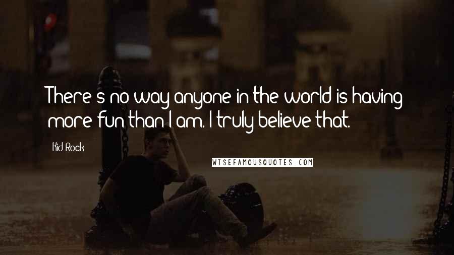 Kid Rock Quotes: There's no way anyone in the world is having more fun than I am. I truly believe that.