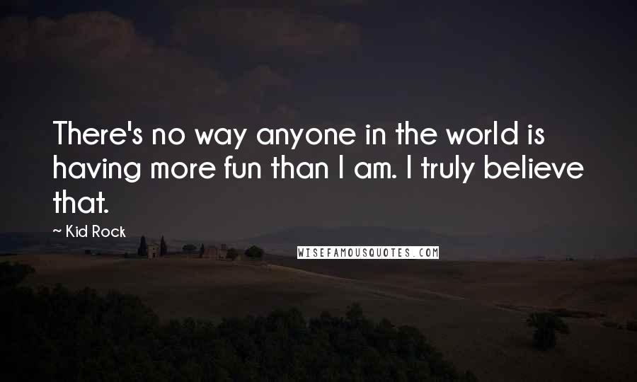 Kid Rock Quotes: There's no way anyone in the world is having more fun than I am. I truly believe that.