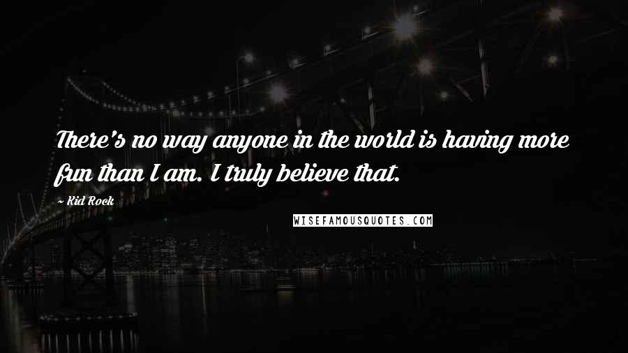 Kid Rock Quotes: There's no way anyone in the world is having more fun than I am. I truly believe that.