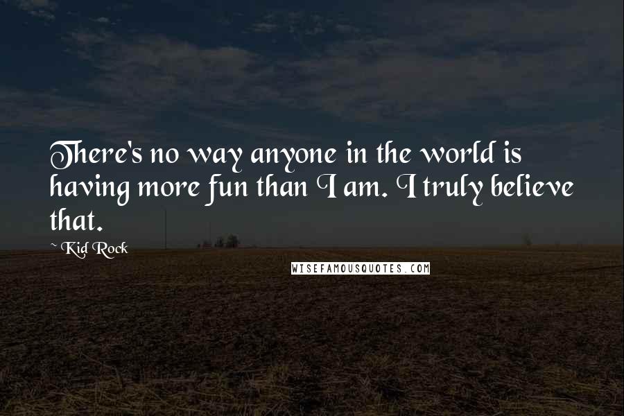 Kid Rock Quotes: There's no way anyone in the world is having more fun than I am. I truly believe that.