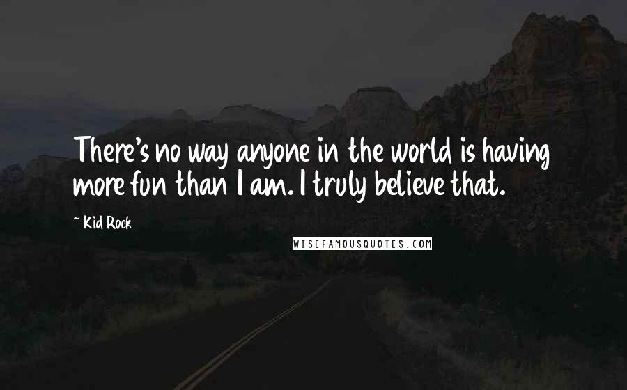 Kid Rock Quotes: There's no way anyone in the world is having more fun than I am. I truly believe that.