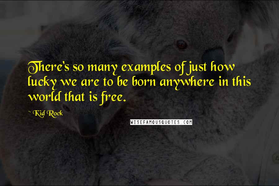 Kid Rock Quotes: There's so many examples of just how lucky we are to be born anywhere in this world that is free.