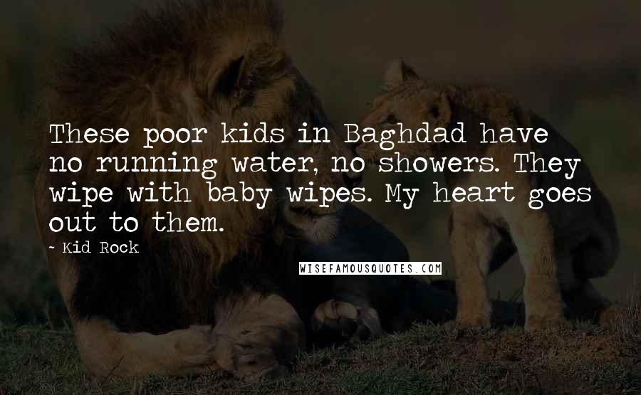 Kid Rock Quotes: These poor kids in Baghdad have no running water, no showers. They wipe with baby wipes. My heart goes out to them.
