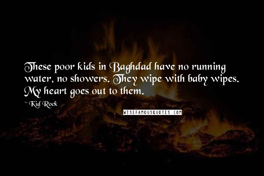 Kid Rock Quotes: These poor kids in Baghdad have no running water, no showers. They wipe with baby wipes. My heart goes out to them.