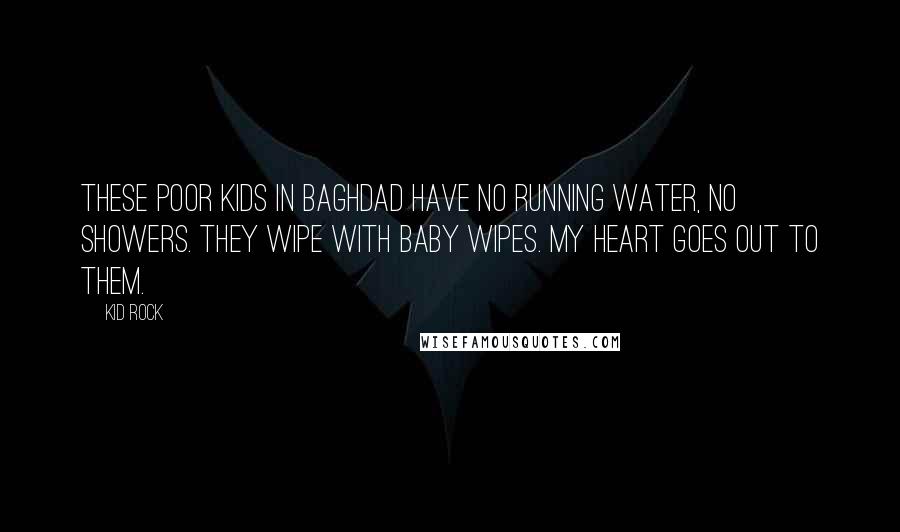 Kid Rock Quotes: These poor kids in Baghdad have no running water, no showers. They wipe with baby wipes. My heart goes out to them.