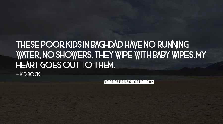 Kid Rock Quotes: These poor kids in Baghdad have no running water, no showers. They wipe with baby wipes. My heart goes out to them.