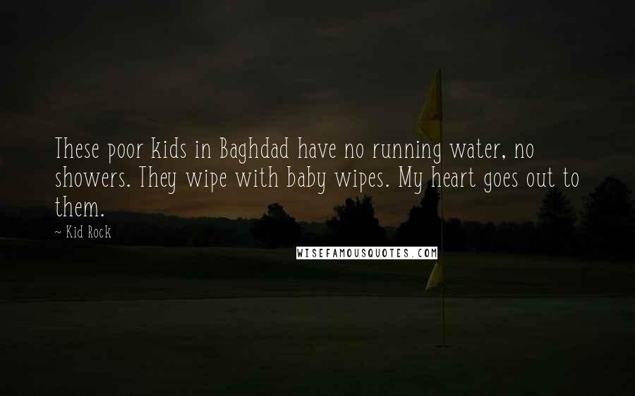 Kid Rock Quotes: These poor kids in Baghdad have no running water, no showers. They wipe with baby wipes. My heart goes out to them.