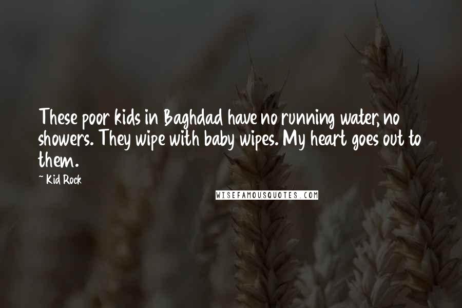 Kid Rock Quotes: These poor kids in Baghdad have no running water, no showers. They wipe with baby wipes. My heart goes out to them.