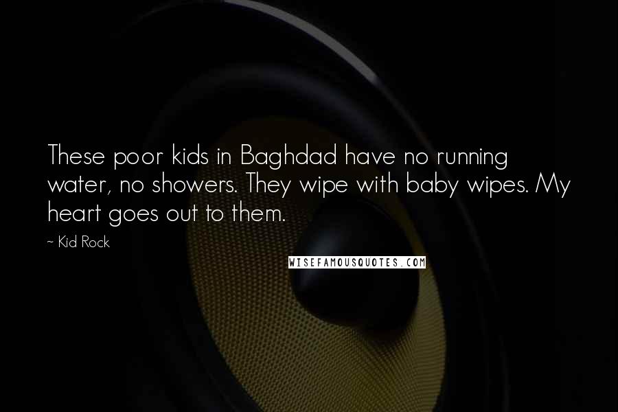 Kid Rock Quotes: These poor kids in Baghdad have no running water, no showers. They wipe with baby wipes. My heart goes out to them.