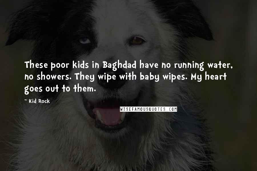 Kid Rock Quotes: These poor kids in Baghdad have no running water, no showers. They wipe with baby wipes. My heart goes out to them.