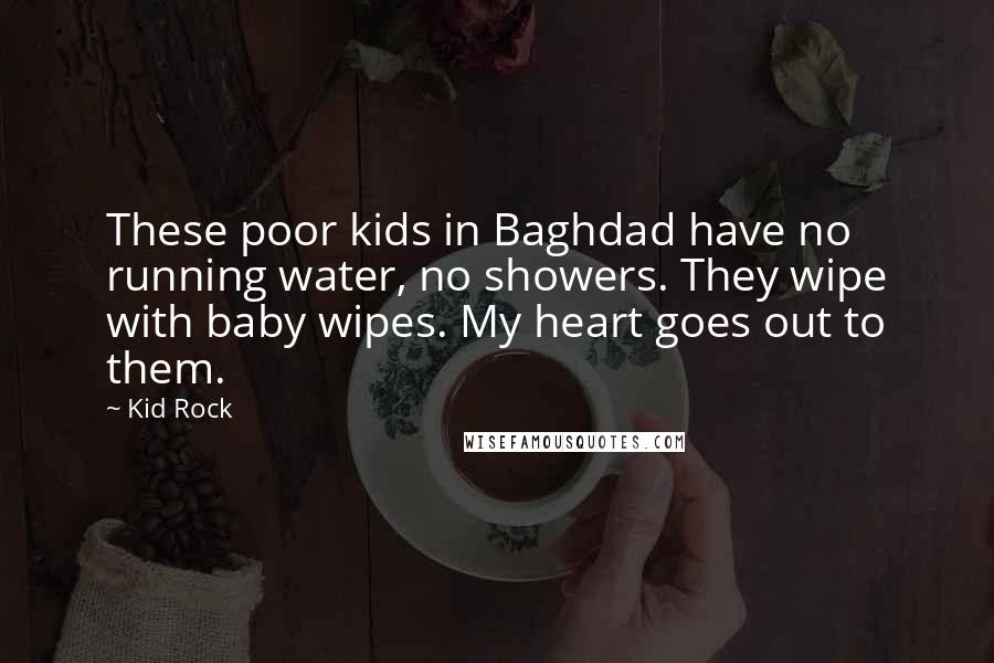 Kid Rock Quotes: These poor kids in Baghdad have no running water, no showers. They wipe with baby wipes. My heart goes out to them.