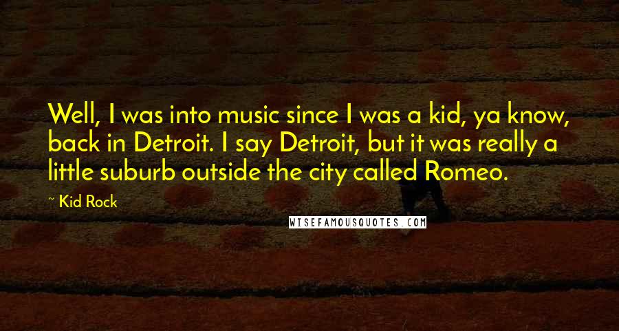 Kid Rock Quotes: Well, I was into music since I was a kid, ya know, back in Detroit. I say Detroit, but it was really a little suburb outside the city called Romeo.