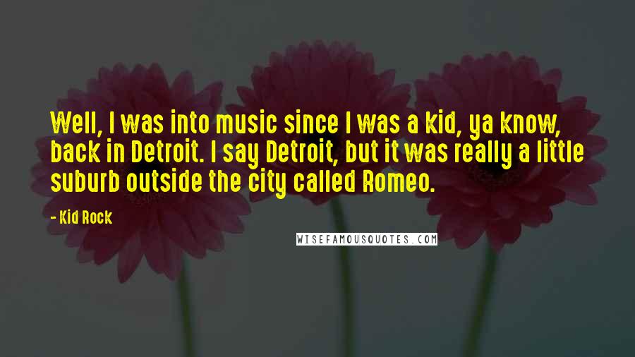 Kid Rock Quotes: Well, I was into music since I was a kid, ya know, back in Detroit. I say Detroit, but it was really a little suburb outside the city called Romeo.