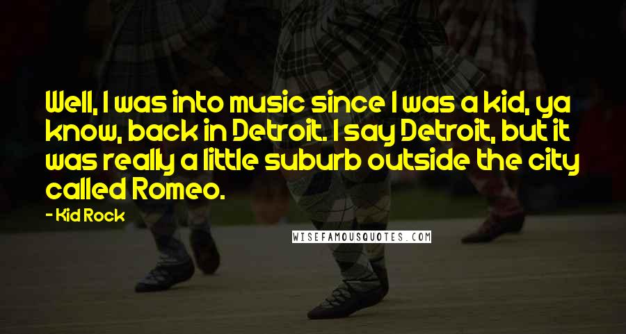 Kid Rock Quotes: Well, I was into music since I was a kid, ya know, back in Detroit. I say Detroit, but it was really a little suburb outside the city called Romeo.
