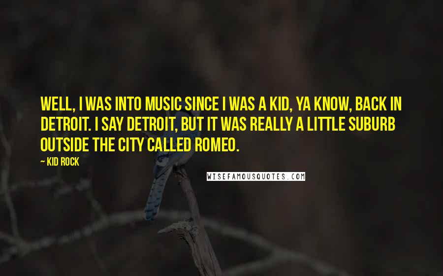 Kid Rock Quotes: Well, I was into music since I was a kid, ya know, back in Detroit. I say Detroit, but it was really a little suburb outside the city called Romeo.