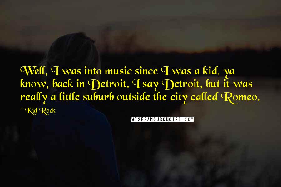 Kid Rock Quotes: Well, I was into music since I was a kid, ya know, back in Detroit. I say Detroit, but it was really a little suburb outside the city called Romeo.