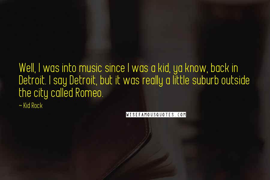 Kid Rock Quotes: Well, I was into music since I was a kid, ya know, back in Detroit. I say Detroit, but it was really a little suburb outside the city called Romeo.