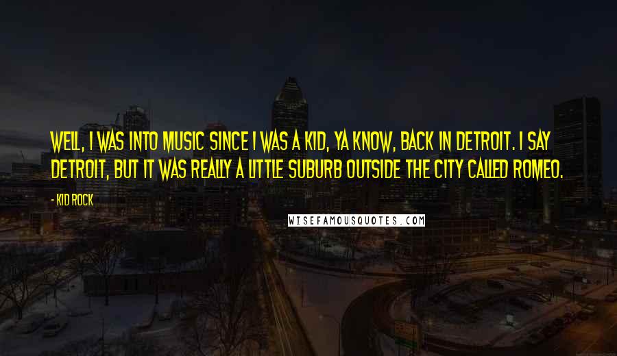 Kid Rock Quotes: Well, I was into music since I was a kid, ya know, back in Detroit. I say Detroit, but it was really a little suburb outside the city called Romeo.