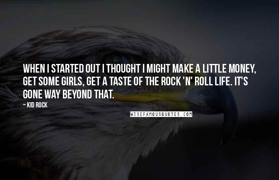 Kid Rock Quotes: When I started out I thought I might make a little money, get some girls, get a taste of the rock 'n' roll life. It's gone way beyond that.