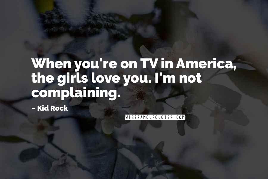 Kid Rock Quotes: When you're on TV in America, the girls love you. I'm not complaining.