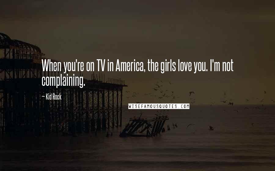 Kid Rock Quotes: When you're on TV in America, the girls love you. I'm not complaining.