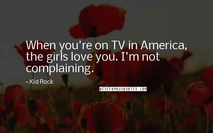 Kid Rock Quotes: When you're on TV in America, the girls love you. I'm not complaining.