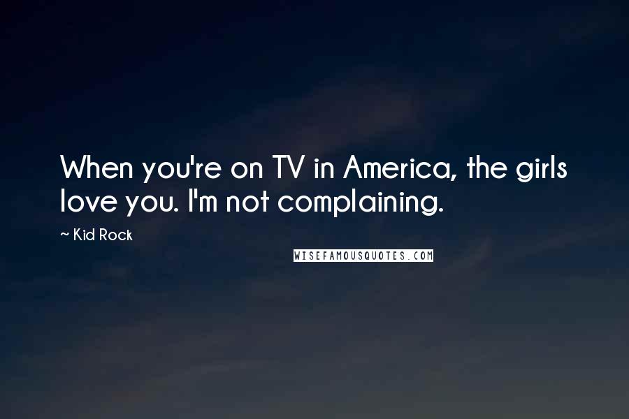 Kid Rock Quotes: When you're on TV in America, the girls love you. I'm not complaining.