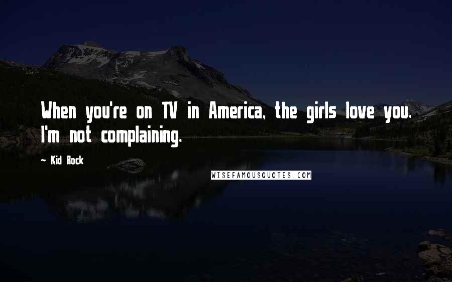 Kid Rock Quotes: When you're on TV in America, the girls love you. I'm not complaining.