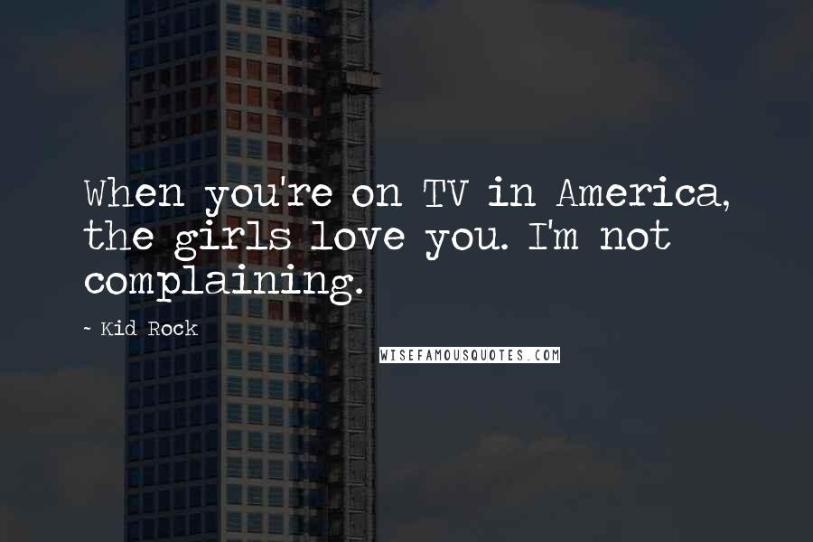 Kid Rock Quotes: When you're on TV in America, the girls love you. I'm not complaining.