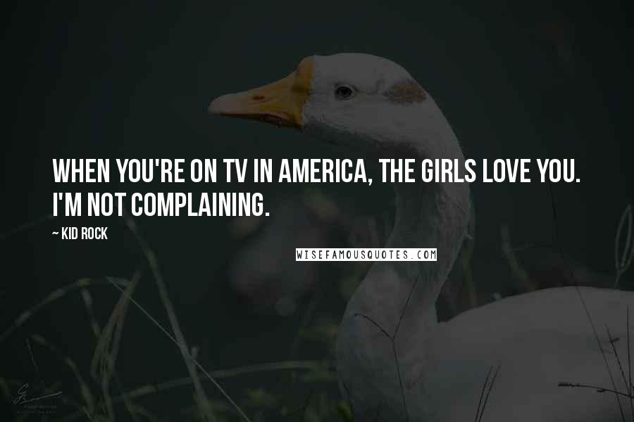 Kid Rock Quotes: When you're on TV in America, the girls love you. I'm not complaining.